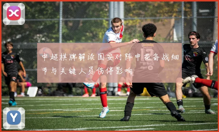 中超棋牌解读国安对阵申花备战细节与关键人员伤停影响
