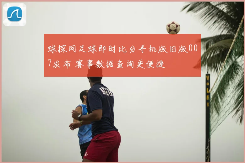 球探网足球即时比分手机版旧版007发布 赛事数据查询更便捷