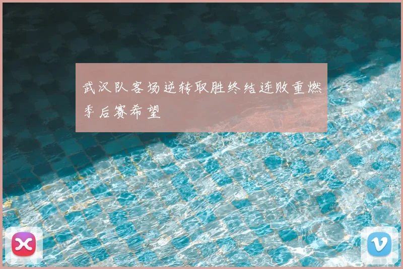 武汉队客场逆转取胜终结连败重燃季后赛希望