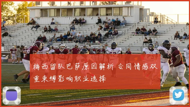 梅西留队巴萨原因解析 合同情感双重束缚影响职业选择