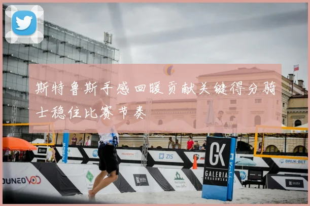 斯特鲁斯手感回暖贡献关键得分骑士稳住比赛节奏