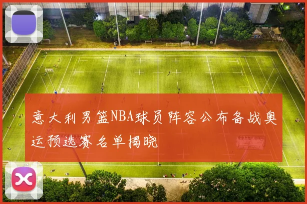 意大利男篮NBA球员阵容公布备战奥运预选赛名单揭晓