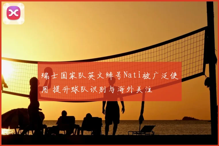 瑞士国家队英文绰号Nati被广泛使用 提升球队识别与海外关注