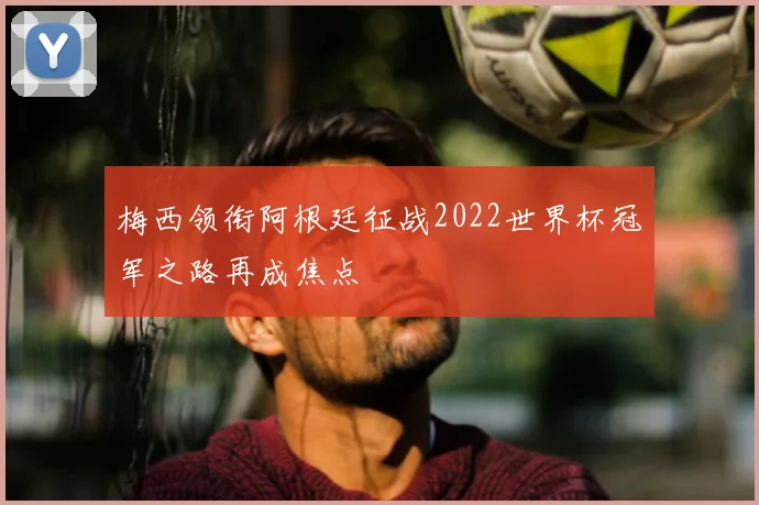 梅西领衔阿根廷征战2022世界杯冠军之路再成焦点