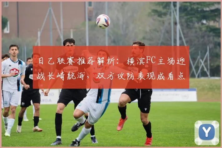 日乙联赛推荐解析：横滨FC主场迎战长崎航海，双方攻防表现成看点