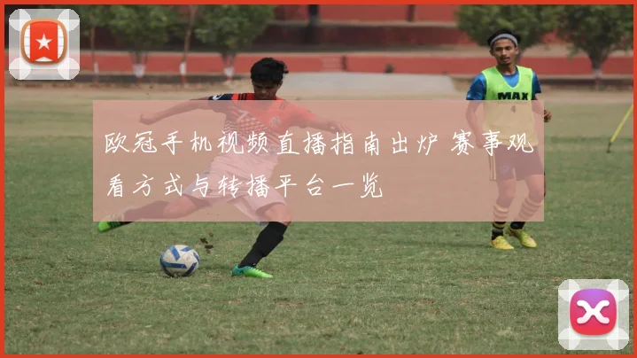 欧冠手机视频直播指南出炉 赛事观看方式与转播平台一览