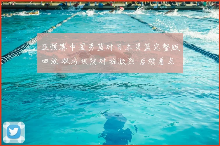 亚预赛中国男篮对日本男篮完整版回放 双方攻防对抗激烈 后续看点十足