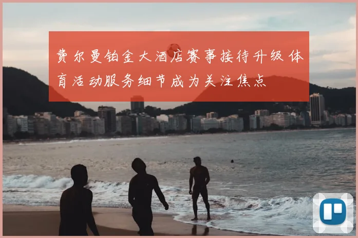 费尔曼铂金大酒店赛事接待升级 体育活动服务细节成为关注焦点