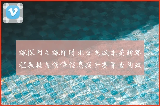 球探网足球即时比分老版本更新赛程数据与伤停信息提升赛事查询效率