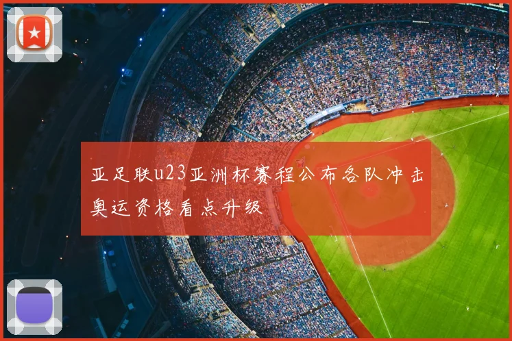 亚足联u23亚洲杯赛程公布各队冲击奥运资格看点升级