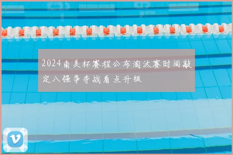 2024南美杯赛程公布淘汰赛时间敲定八强争夺战看点升级