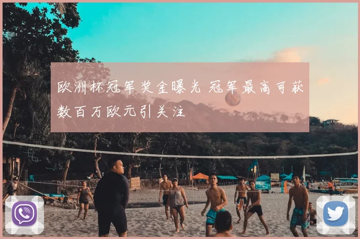 欧洲杯冠军奖金曝光 冠军最高可获数百万欧元引关注