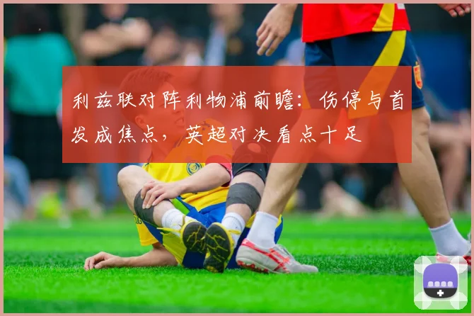 利兹联对阵利物浦前瞻：伤停与首发成焦点，英超对决看点十足