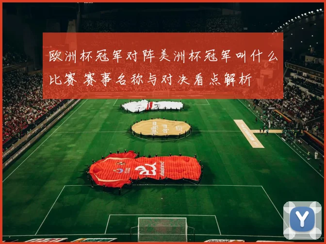 欧洲杯冠军对阵美洲杯冠军叫什么比赛 赛事名称与对决看点解析