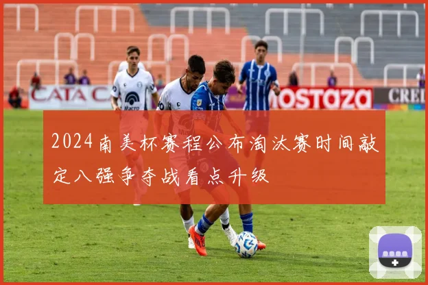 2024南美杯赛程公布淘汰赛时间敲定八强争夺战看点升级