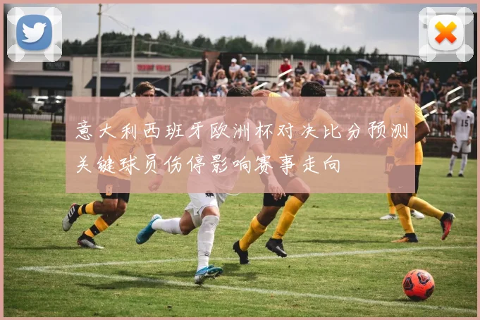 意大利西班牙欧洲杯对决比分预测关键球员伤停影响赛事走向