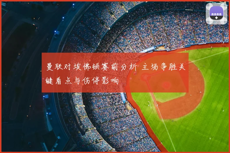 曼联对埃佛顿赛前分析 主场争胜关键看点与伤停影响