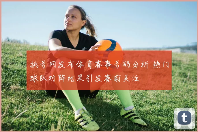 挑号网发布体育赛事号码分析 热门球队对阵结果引发赛前关注