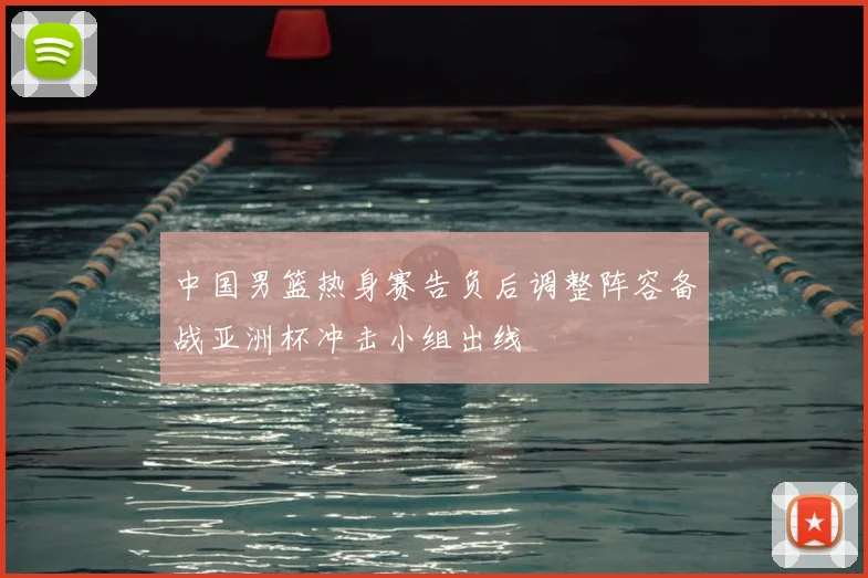 中国男篮热身赛告负后调整阵容备战亚洲杯冲击小组出线