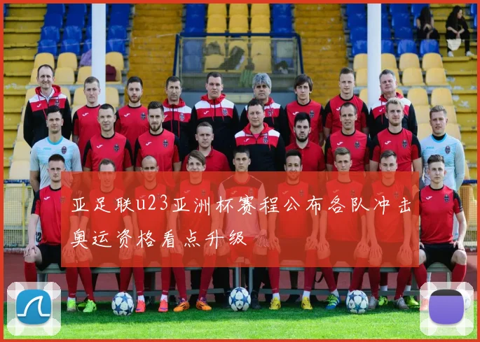 亚足联u23亚洲杯赛程公布各队冲击奥运资格看点升级