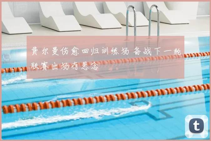 费尔曼伤愈回归训练场 备战下一轮联赛出场存悬念