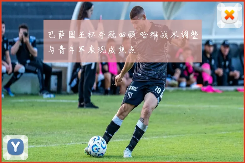 巴萨国王杯夺冠回顾 哈维战术调整与青年军表现成焦点