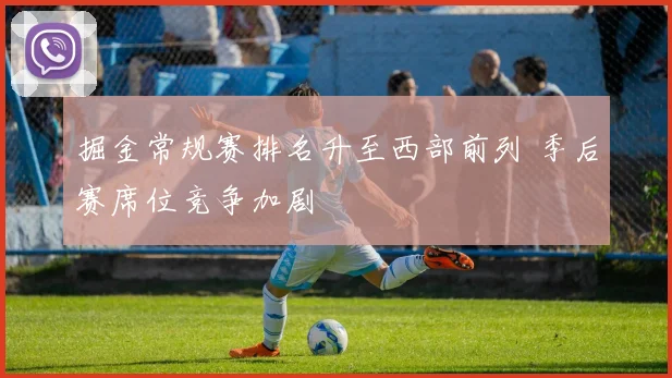 掘金常规赛排名升至西部前列 季后赛席位竞争加剧