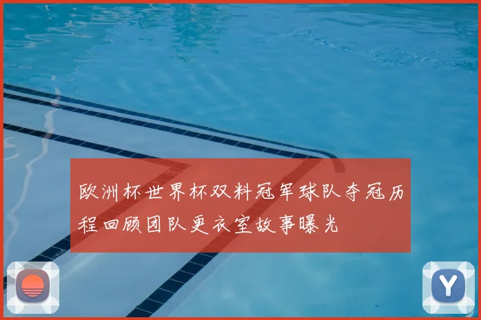 欧洲杯世界杯双料冠军球队夺冠历程回顾团队更衣室故事曝光