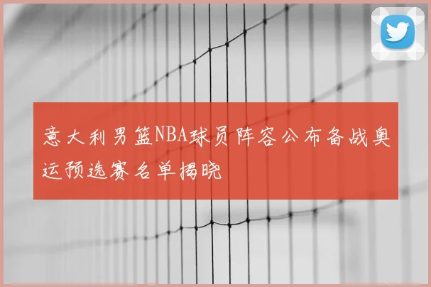 意大利男篮NBA球员阵容公布备战奥运预选赛名单揭晓