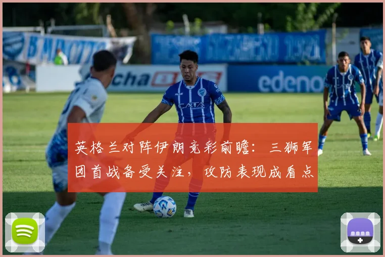 英格兰对阵伊朗竞彩前瞻：三狮军团首战备受关注，攻防表现成看点