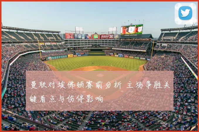 曼联对埃佛顿赛前分析 主场争胜关键看点与伤停影响