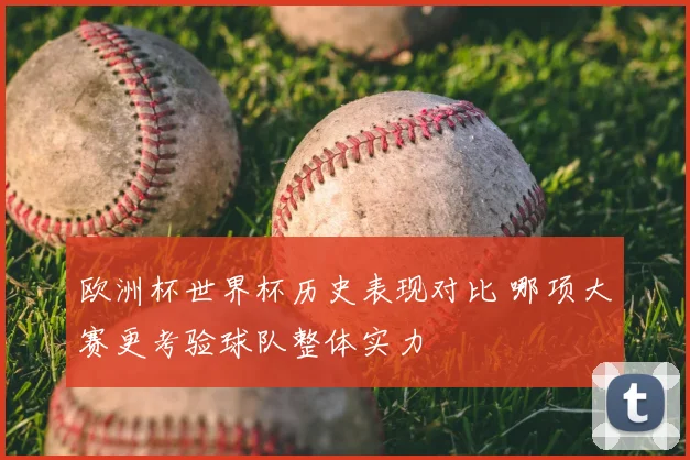 欧洲杯世界杯历史表现对比 哪项大赛更考验球队整体实力