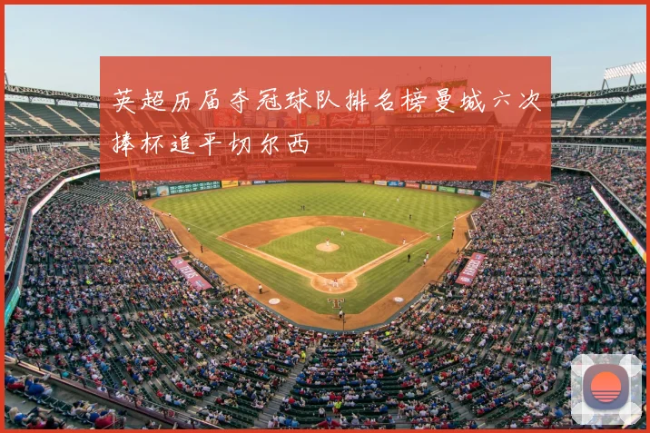 英超历届夺冠球队排名榜曼城六次捧杯追平切尔西