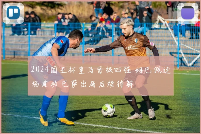 2024国王杯皇马晋级四强 姆巴佩连场建功 巴萨出局后续待解