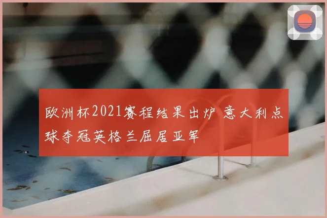 欧洲杯2021赛程结果出炉 意大利点球夺冠英格兰屈居亚军