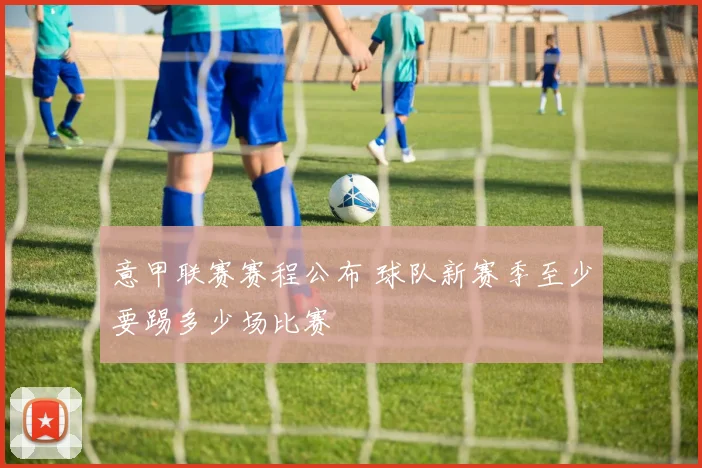 意甲联赛赛程公布 球队新赛季至少要踢多少场比赛