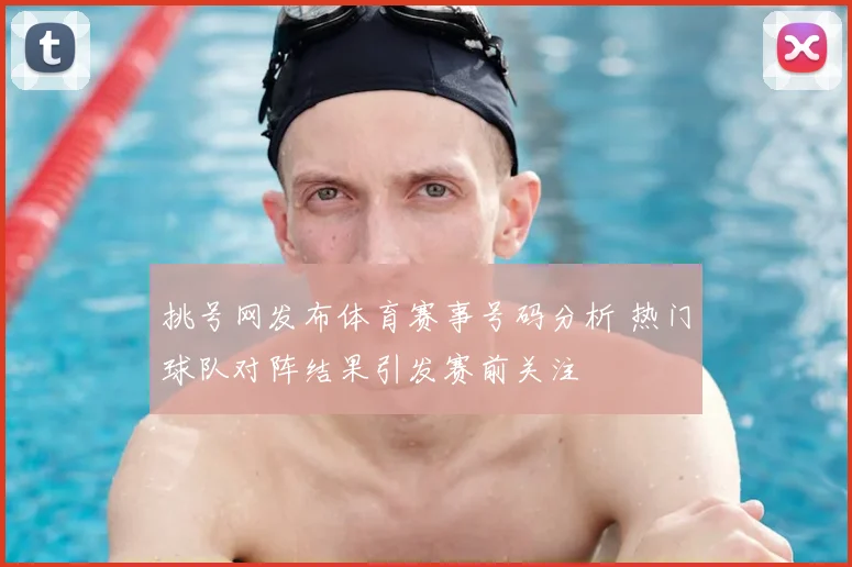 挑号网发布体育赛事号码分析 热门球队对阵结果引发赛前关注