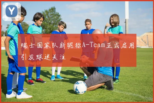 瑞士国家队新昵称A-Team正式启用引发球迷关注