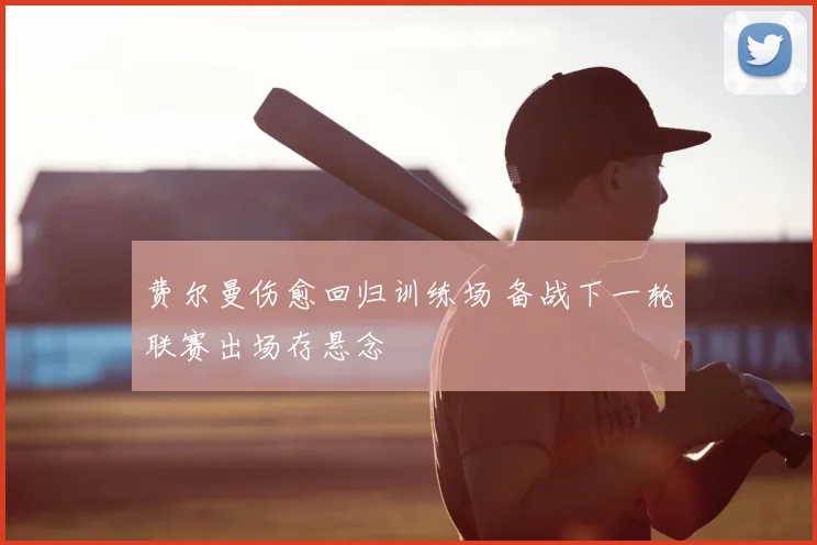 费尔曼伤愈回归训练场 备战下一轮联赛出场存悬念