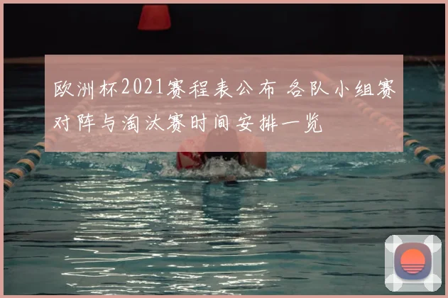 欧洲杯2021赛程表公布 各队小组赛对阵与淘汰赛时间安排一览