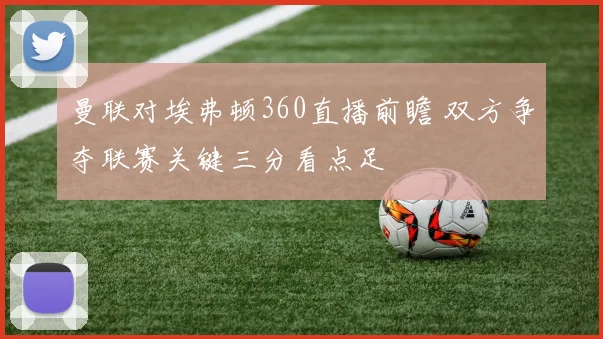 曼联对埃弗顿360直播前瞻 双方争夺联赛关键三分看点足