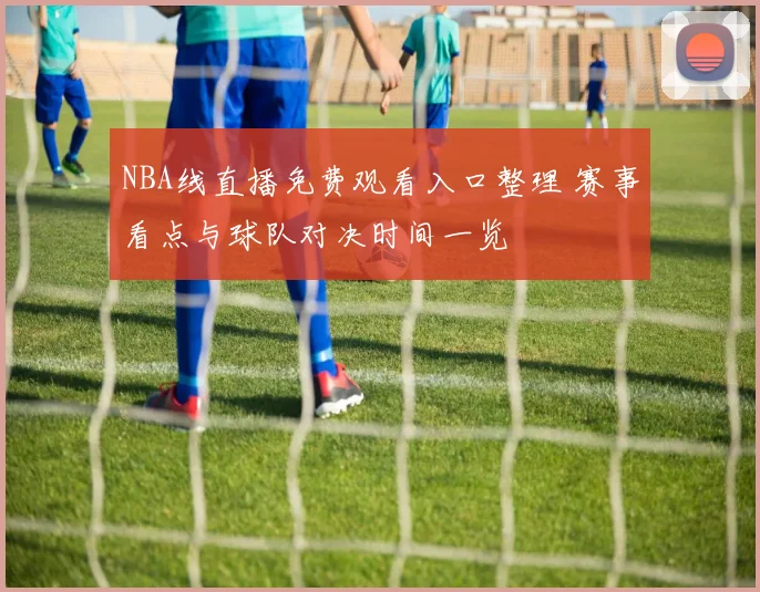 NBA线直播免费观看入口整理 赛事看点与球队对决时间一览