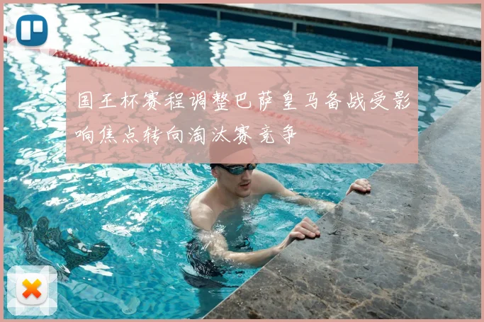 国王杯赛程调整巴萨皇马备战受影响焦点转向淘汰赛竞争