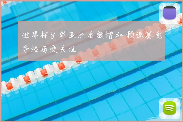 世界杯扩军亚洲名额增加 预选赛竞争格局受关注