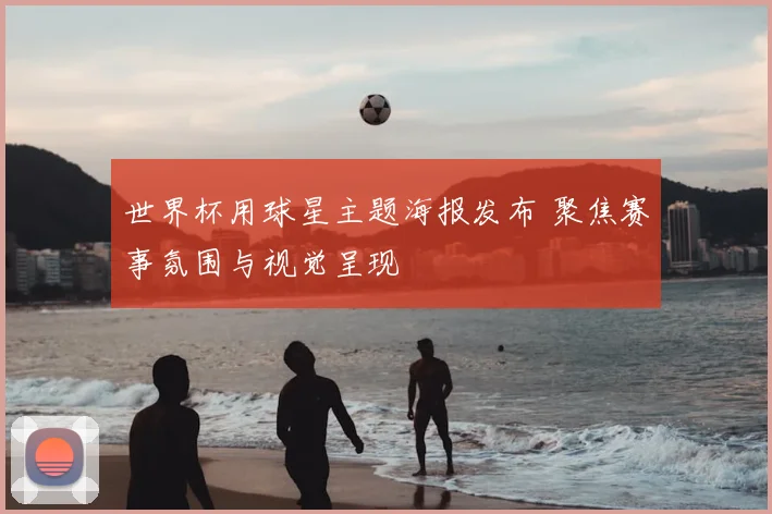 世界杯用球星主题海报发布 聚焦赛事氛围与视觉呈现