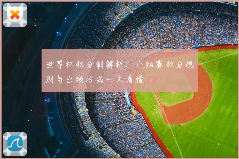 世界杯积分制解析：小组赛积分规则与出线方式一文看懂
