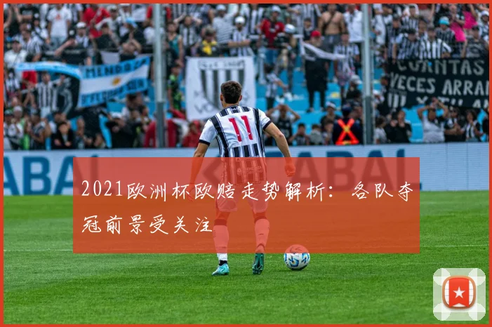 2021欧洲杯欧赔走势解析:各队夺冠前景受关注