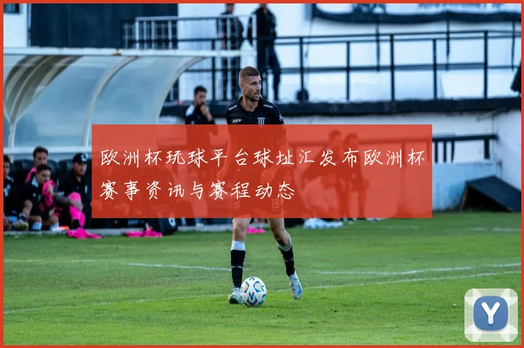 欧洲杯玩球平台球址汇发布欧洲杯赛事资讯与赛程动态