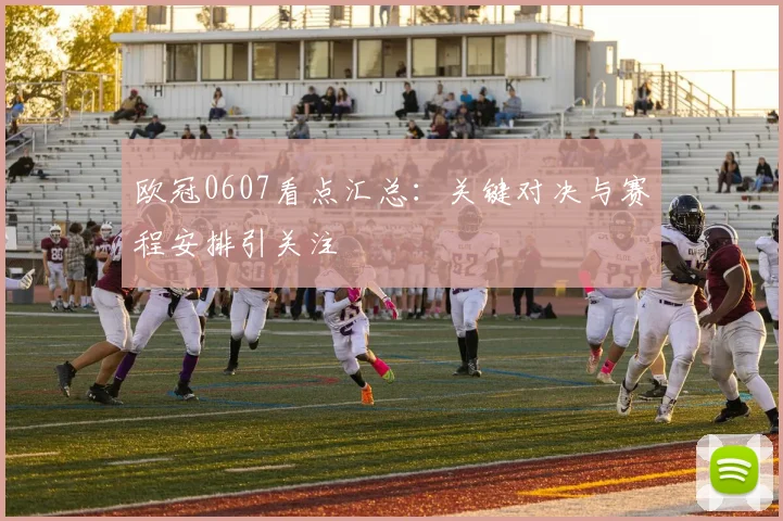 欧冠0607看点汇总:关键对决与赛程安排引关注