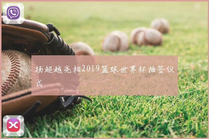 杨超越亮相2019篮球世界杯抽签仪式